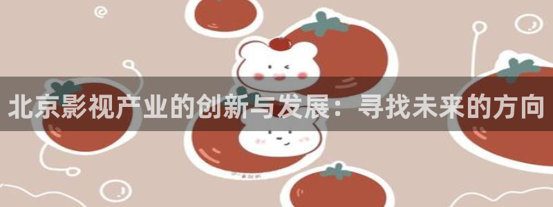 精东影业最新在线观看：北京影视产业的创新与发展：寻找未来的方向