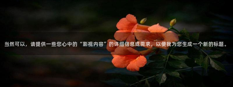 精东传媒电影：当然可以，请提供一些您心中的“影视内容”的详细信息或需求，以便我为您生成一个新的标题。