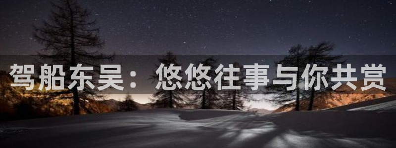 精东影业大全：驾船东吴：悠悠往事与你共赏